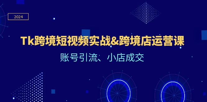 Tk跨境短视频实战&跨境店运营课:账号引流、小店成交-创业信息网