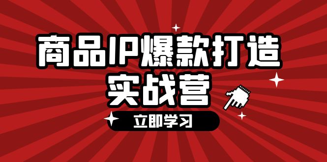 商品-IP爆款打造实战营【第四期】，手把手教你打造商品IP，爆款 不断-创业信息网