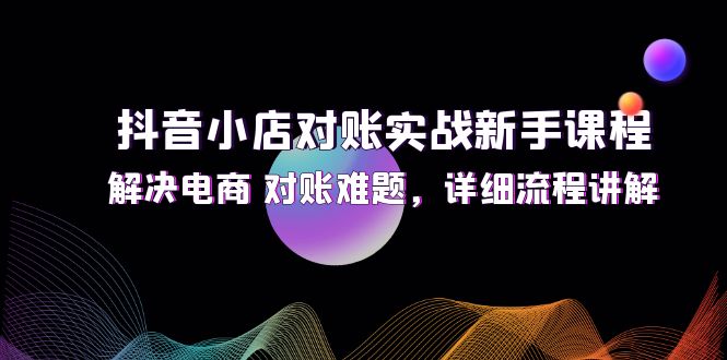 抖音小店对账实战新手课程,解决电商 对账难题,详细流程讲解-创业信息网