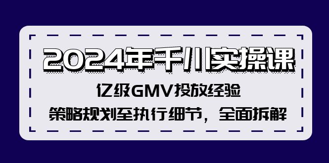 2024年千川实操课,亿级GMV投放经验,策略规划至执行细节,全面拆解-创业信息网