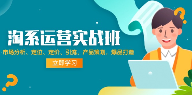 淘系运营实战班：市场分析、定位、定价、引流、产品策划，爆品打造-创业信息网