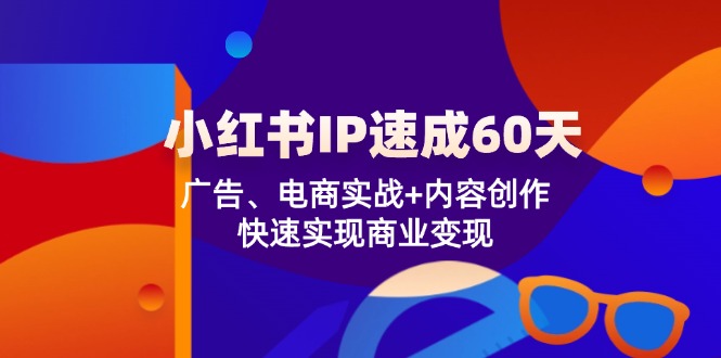 小红书 IP速成60天：广告、电商实战+内容创作，快速实现商业变现-创业信息网