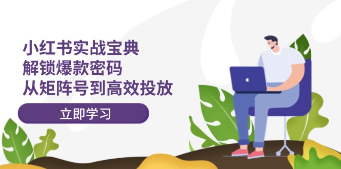 小红书实战宝典:解锁爆款密码,从矩阵号到高效投放-创业信息网