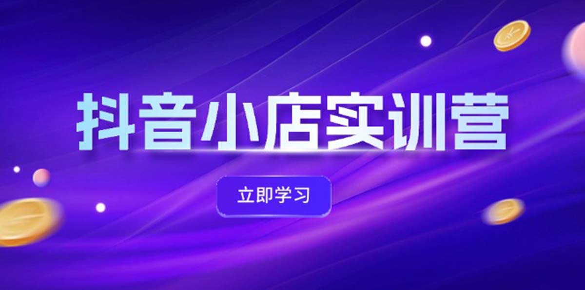 抖音小店最新实训营，提升体验分、商品卡 引流，投流增效，联盟引流秘籍-创业信息网