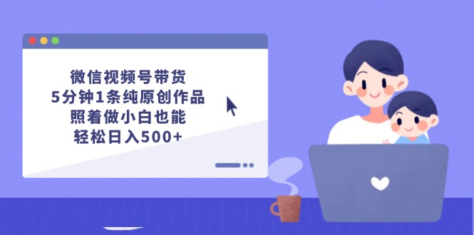 微信视频号带货,5分钟1条纯原创作品,照着做小白也能轻松日入500+-创业信息网