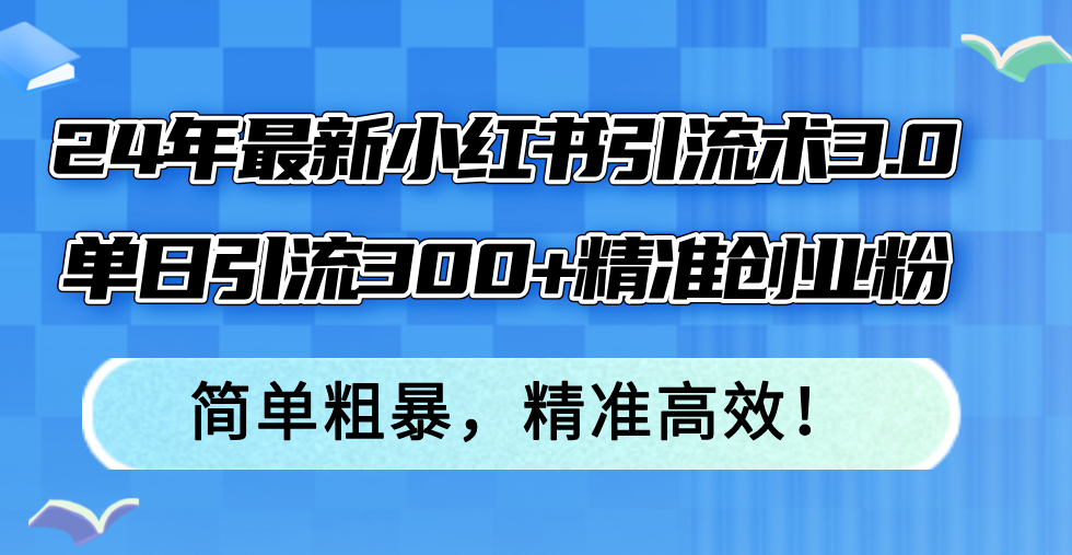 24年最新小红书引流术3.0,单日引流300+精准创业粉,简单粗暴,精准高效!-创业信息网