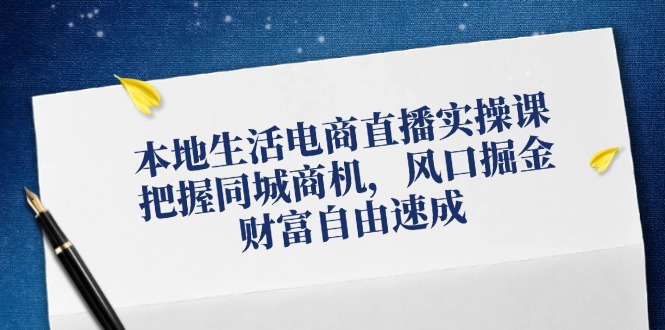 本地生活电商直播实操课,把握同城商机,风口掘金,财富自由速成-创业信息网