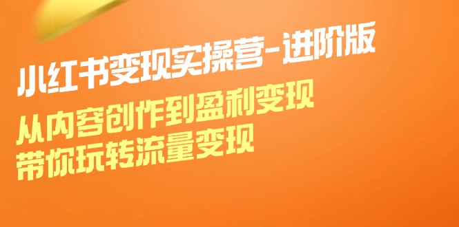 小红书变现实操营-进阶版：从内容创作到盈利变现，带你玩转流量变现-创业信息网