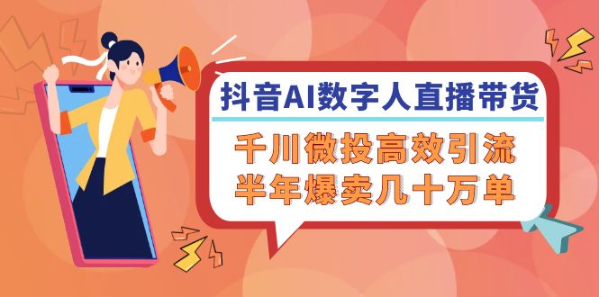 抖音AI-数字人直播带货，千川 微投高效引流，半年爆卖几十万单-创业信息网