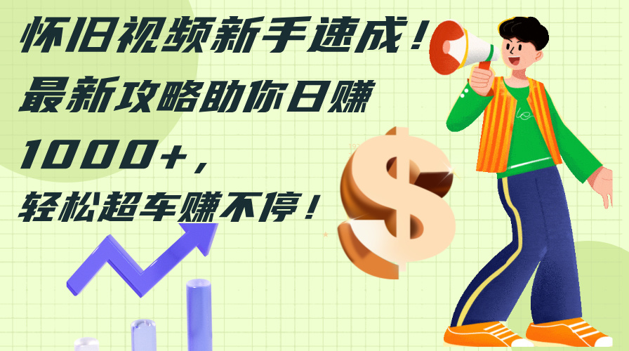 怀旧视频新手速成！最新攻略助你日赚1000+，轻松超车赚不停-创业信息网