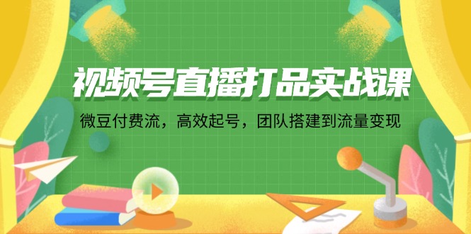 视频号直播打品实战课:微 豆 付 费 流,高效起号,团队搭建到流量变现-创业信息网