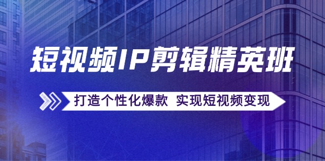 短视频IP剪辑精英班:复刻爆款秘籍,打造个性化爆款 实现短视频变现-创业信息网