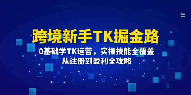 跨境新手TK掘金路:0基础学TK运营,实操技能全覆盖,从注册到盈利全攻略-创业信息网