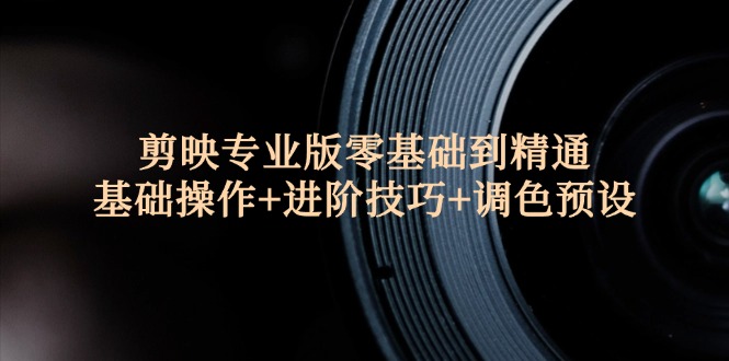 剪映专业版零基础到精通:基础操作+进阶技巧+调色预设"-创业信息网