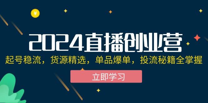 2024直播创业营:起号稳流,货源精选,单品爆单,投流秘籍全掌握-创业信息网