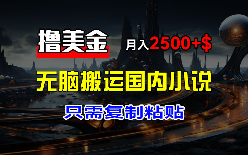 最新撸美金项目,搬运国内小说爽文,只需复制粘贴,稿费月入2500+美金…-创业信息网