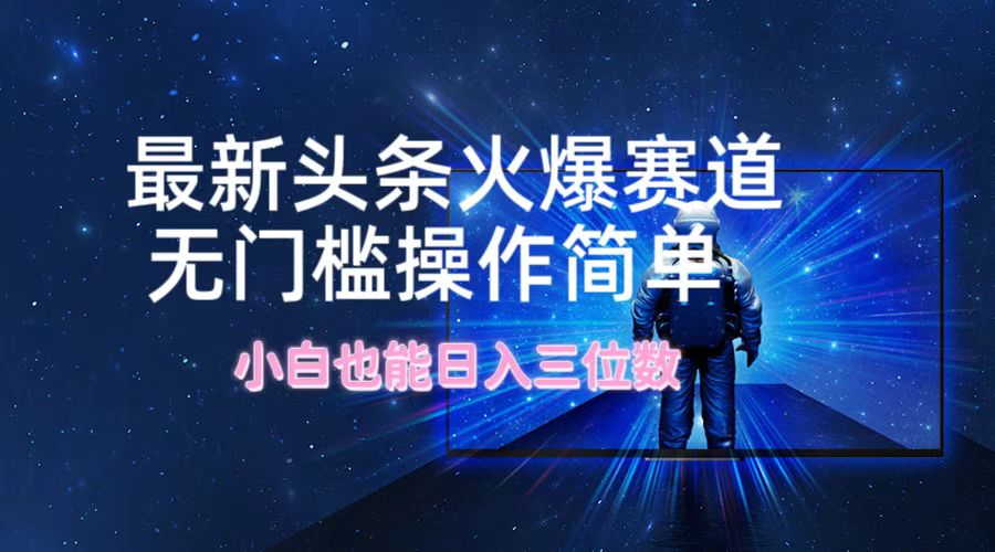 最新头条火爆赛道,无门槛操作简单,小白也能日入三位数-创业信息网