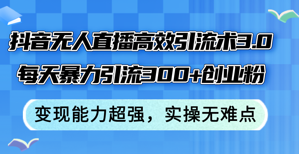 抖音无人直播高效引流术3.0,每天暴力引流300+创业粉,变现能力超强,…-创业信息网