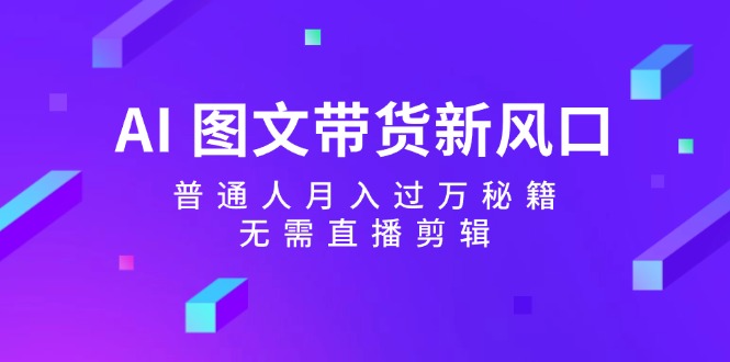 AI 图文带货新风口:普通人月入过万秘籍,无需直播剪辑-创业信息网