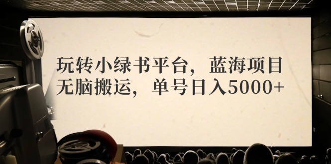 玩转小绿书平台,蓝海项目,无脑搬运,单号日入5000+-创业信息网
