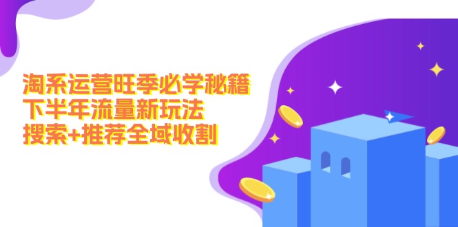 淘系运营旺季必学秘籍:下半年流量新玩法:搜索+推荐全域收割-创业信息网