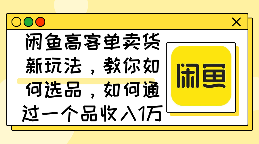 闲鱼高客单卖货新玩法,教你如何选品,如何通过一个品收入1万+-创业信息网
