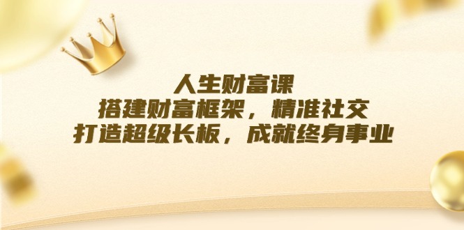 人生财富课：搭建财富框架，精准社交，打造超级长板，成就终身事业-创业信息网