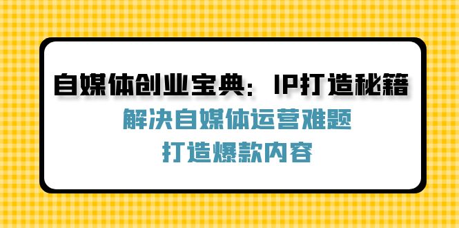 自媒体创业宝典:IP打造秘籍:解决自媒体运营难题,打造爆款内容-创业信息网