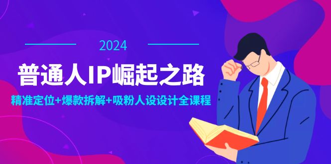 普通人IP崛起之路：打造个人品牌，精准定位+爆款拆解+吸粉人设设计全课程-创业信息网