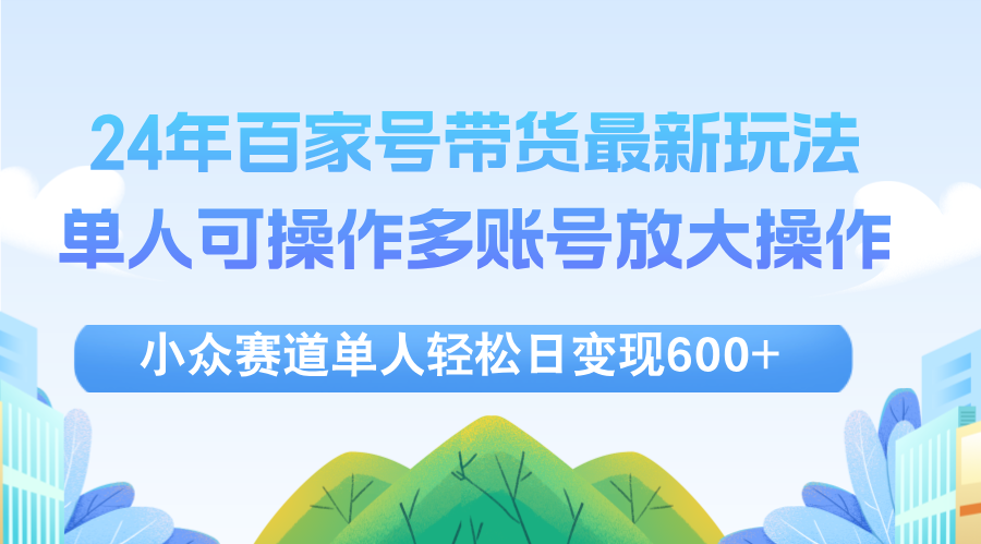 24年百家号视频带货最新玩法,单人可操作多账号放大操作,单人轻松日变…-创业信息网