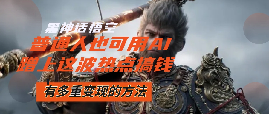 黑神话悟空爆火,已经有人利用这波流量变现几十万,普通人也可用AI蹭上…-创业信息网
