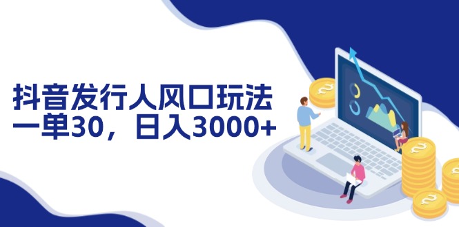 抖音发行人风口玩法，一单30，日入3000+-创业信息网