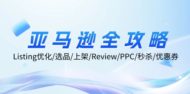 亚马逊全攻略：Listing优化/选品/上架/Review/PPC/秒杀/优惠券/无水印课-创业信息网