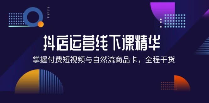 抖店进阶线下课精华：掌握付费短视频与自然流商品卡，全程干货！-创业信息网