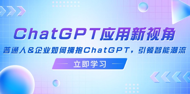 ChatGPT应用新视角:普通人&企业如何拥抱ChatGPT,引领智能潮流-创业信息网