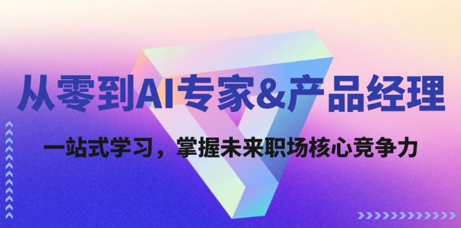 从零到AI专家&产品经理:一站式学习,掌握未来职场核心竞争力-创业信息网