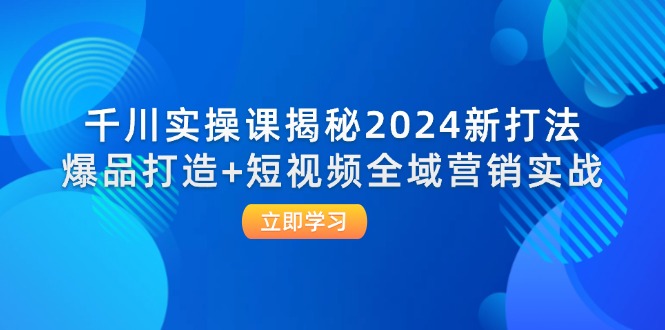 千川实操课揭秘2024新打法:爆品打造+短视频全域营销实战-创业信息网