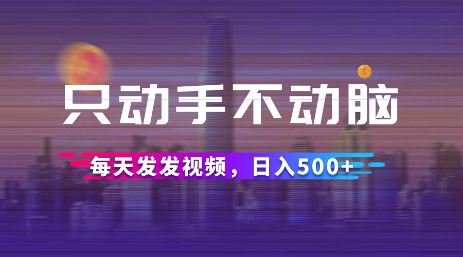 只动手不动脑，每天发发视频，日入500+-创业信息网