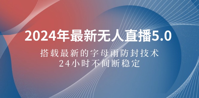 2024年最新无人直播5.0，搭载最新的字母雨防封技术，24小时不间断稳定…-创业信息网