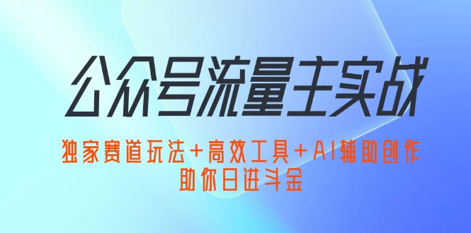 公众号流量主实战:独家赛道玩法+高效工具+AI辅助创作,助你日进斗金-创业信息网