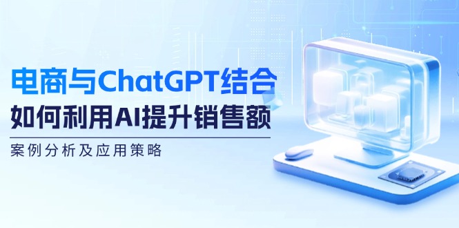 电商与ChatGPT结合:如何利用AI提升销售额,案例分析及应用策略-创业信息网