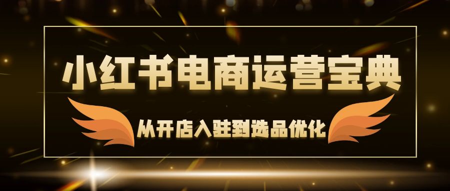 小红书电商运营宝典:从开店入驻到选品优化,一站式解决你的电商难题-创业信息网