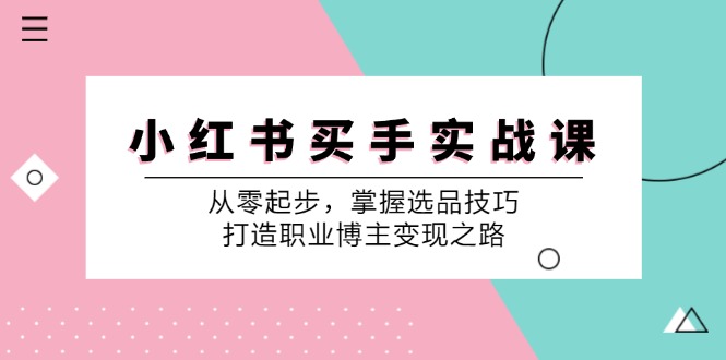 小 红 书 买手实战课：从零起步，掌握选品技巧，打造职业博主变现之路-创业信息网