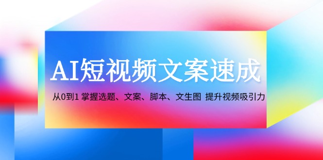 AI短视频文案速成:从0到1 掌握选题、文案、脚本、文生图 提升视频吸引力-创业信息网