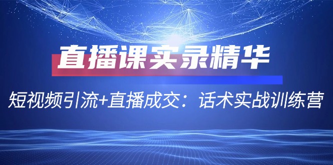 直播课实录精华：短视频引流+直播成交：话术实战训练营-创业信息网