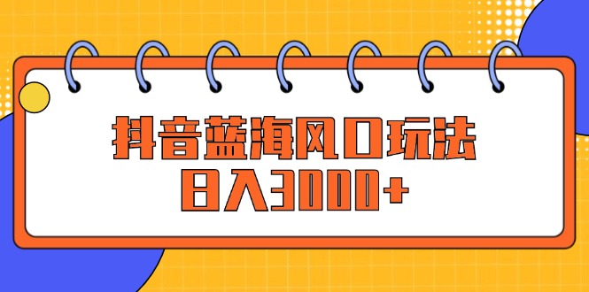 抖音蓝海风口玩法，日入3000+-创业信息网