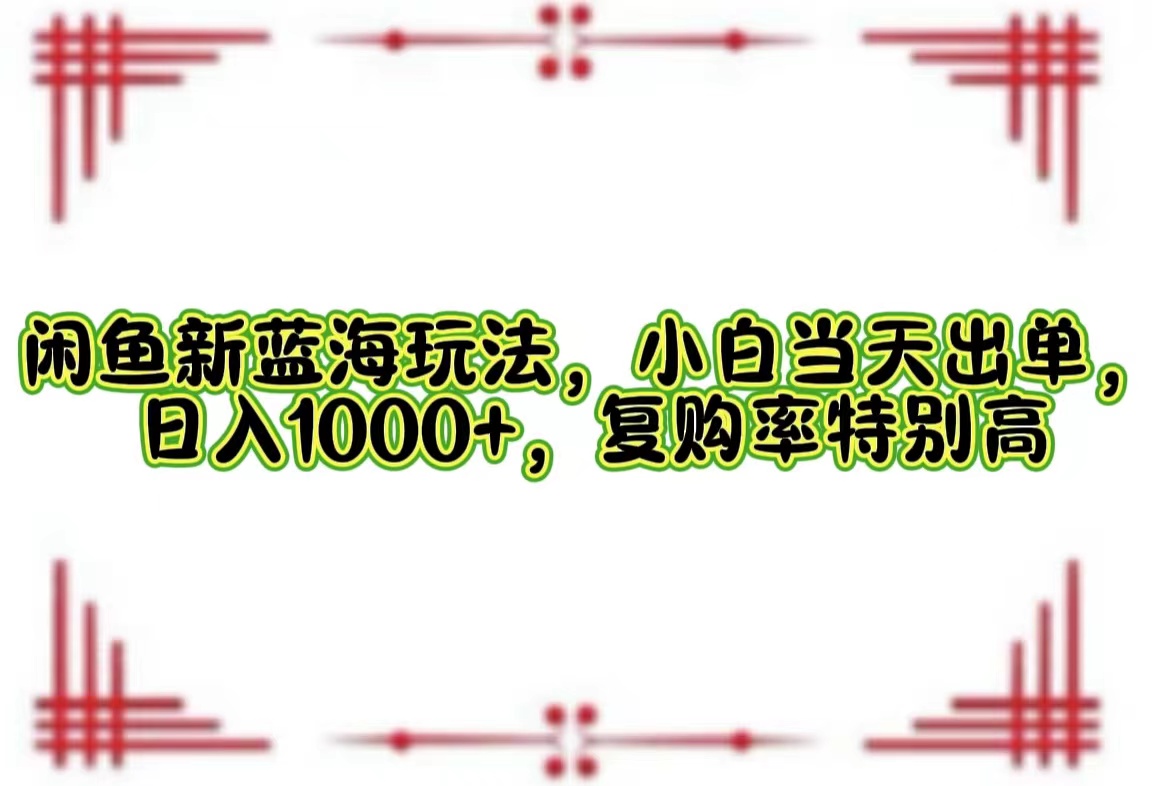 闲鱼新蓝海玩法,小白当天出单,日入1000+,复购率特别高-创业信息网