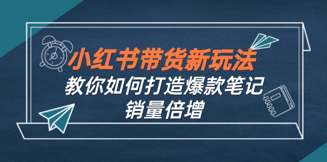 小红书带货新玩法【9月课程】教你如何打造爆款笔记,销量倍增-创业信息网