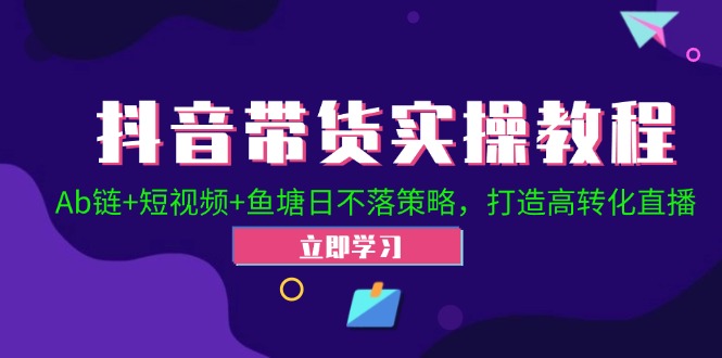抖音带货实操教程!Ab链+短视频+鱼塘日不落策略,打造高转化直播-创业信息网