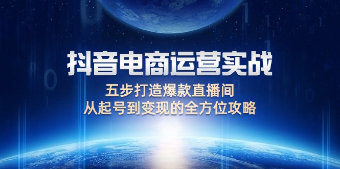 抖音电商运营实战:五步打造爆款直播间,从起号到变现的全方位攻略-创业信息网